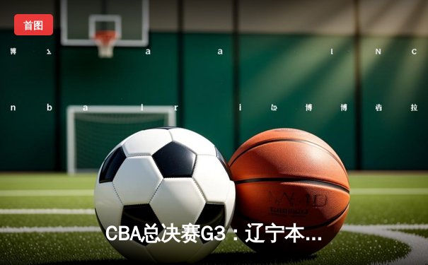 CBA总决赛G3：辽宁本钢加时力克浙江广厦，郭艾伦33分创个人纪录