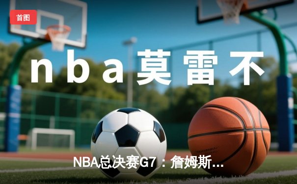 NBA总决赛G7：詹姆斯狂砍40分三双，湖人险胜热火夺队史第18冠