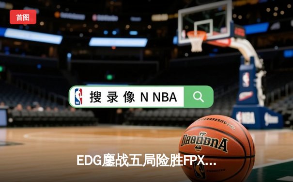 EDG鏖战五局险胜FPX，Viper霞输出拉满斩获季后赛关键胜利