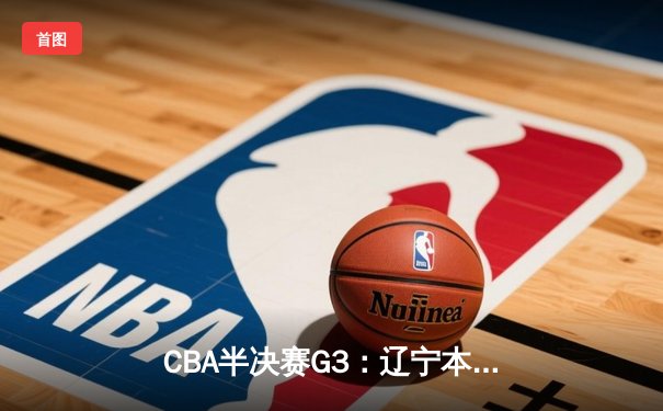 CBA半决赛G3：辽宁本钢加时险胜广东宏远，赵继伟砍下31分率队逆转